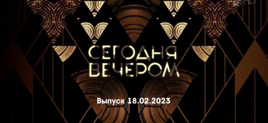 Сегодня вечером – выпуск 18.02.2023