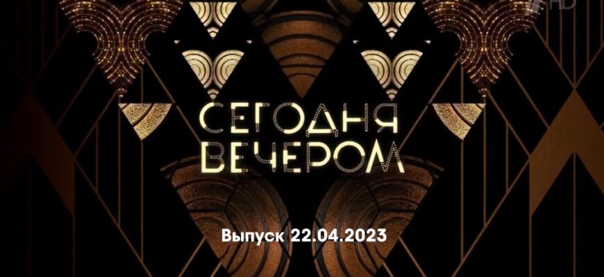 Сегодня вечером – выпуск 22.04.2023