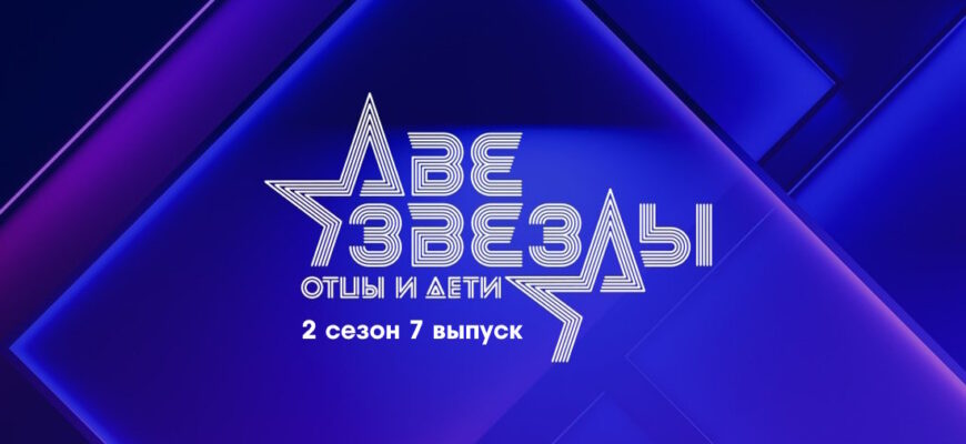 Две звезды: Отцы и дети 2 сезон 7 выпуск 21.05.2023