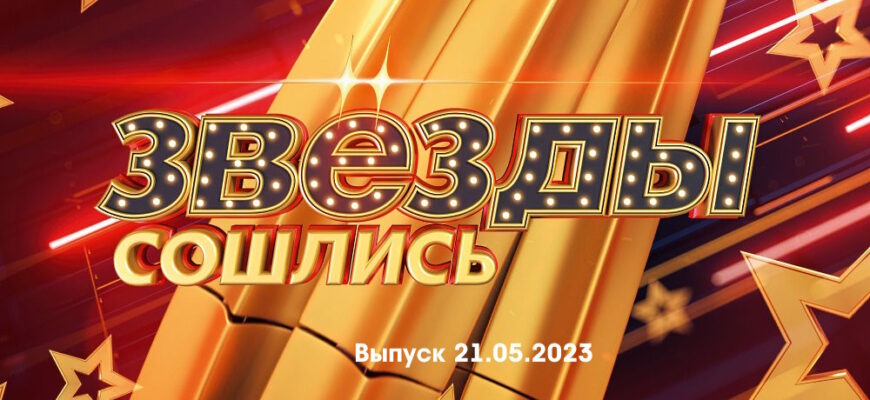 Звезды сошлись – выпуск 21.05.2023