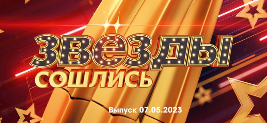 Звезды сошлись – выпуск 07.05.2023