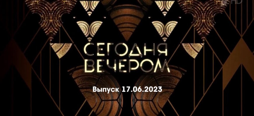 Сегодня вечером – выпуск 17.06.2023