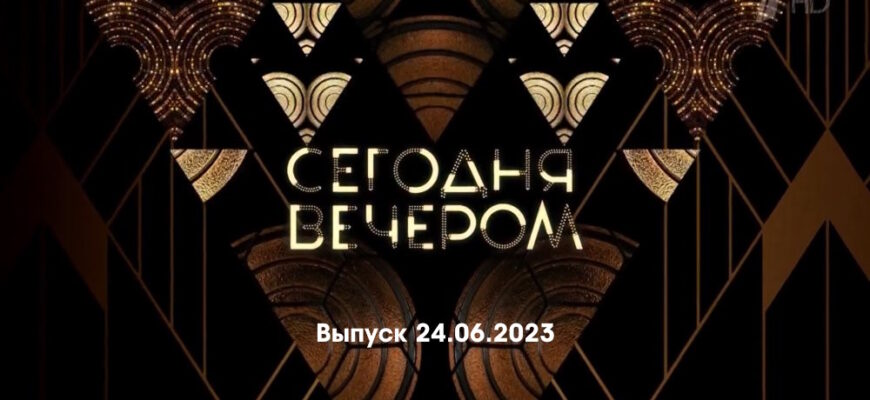 Сегодня вечером – выпуск 24.06.2023