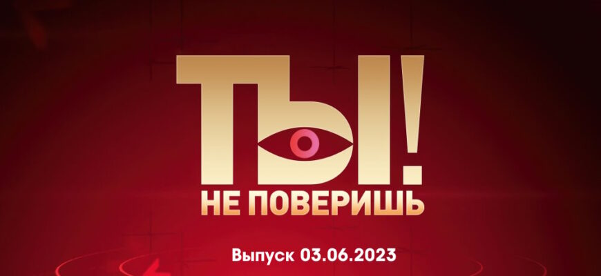 Ты не поверишь – выпуск 03.06.2023